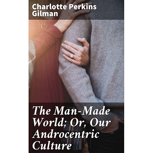 The Man-Made World; Or, Our Androcentric Culture, Charlotte Perkins Gilman