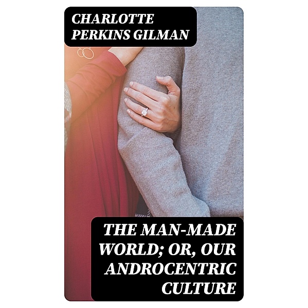 The Man-Made World; Or, Our Androcentric Culture, Charlotte Perkins Gilman