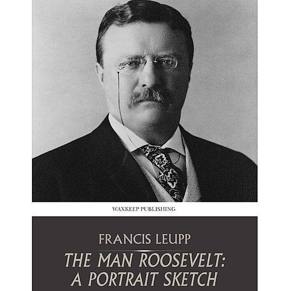 The Man Roosevelt: A Portrait Sketch, Francis Leupp