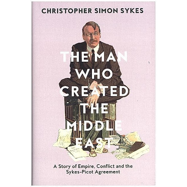 The Man Who Created the Middle East, Christopher S. Sykes