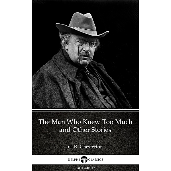 The Man Who Knew Too Much and Other Stories by G. K. Chesterton (Illustrated) / Delphi Parts Edition (G. K. Chesterton) Bd.14, G. K. Chesterton