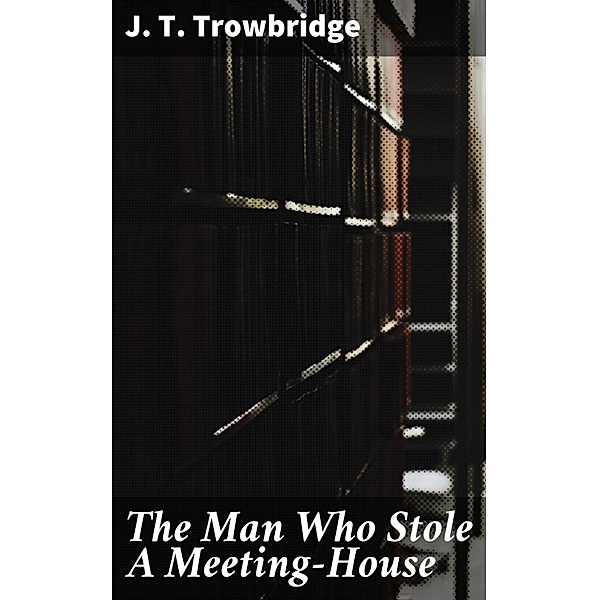 The Man Who Stole A Meeting-House, J. T. Trowbridge