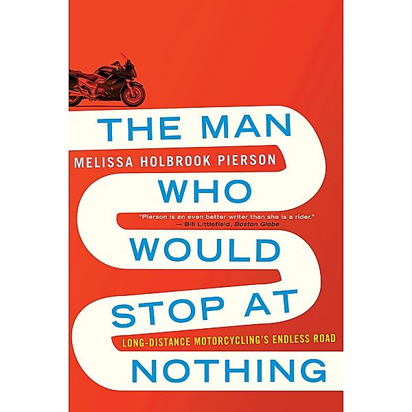The Man Who Would Stop at Nothing: Long-Distance Motorcycling's Endless Road, Melissa Holbrook Pierson