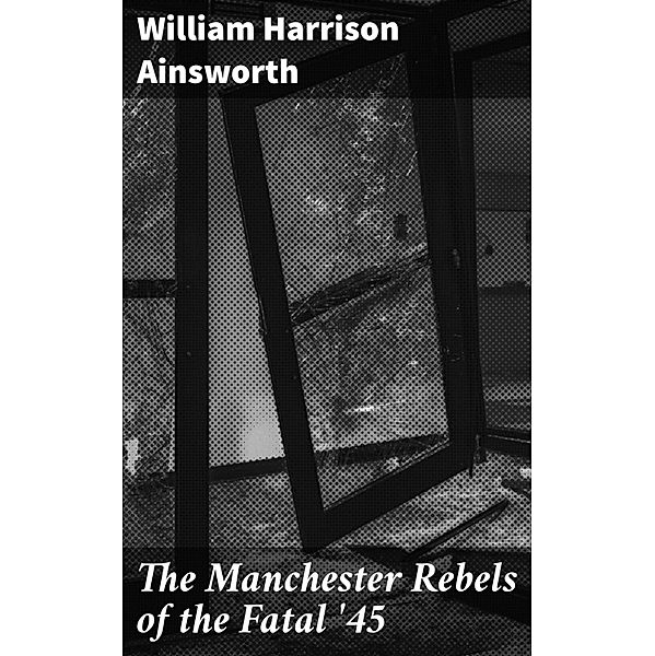 The Manchester Rebels of the Fatal '45, William Harrison Ainsworth