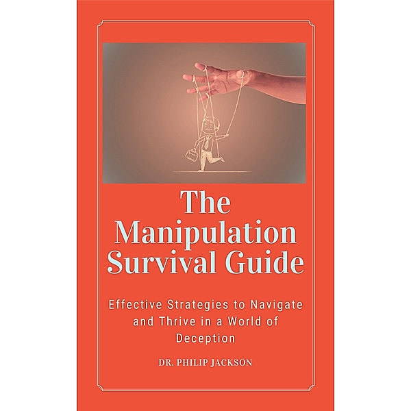 The Manipulation Survival Guide:  Effective Strategies to Navigate and Thrive in a World of Deception, Philip