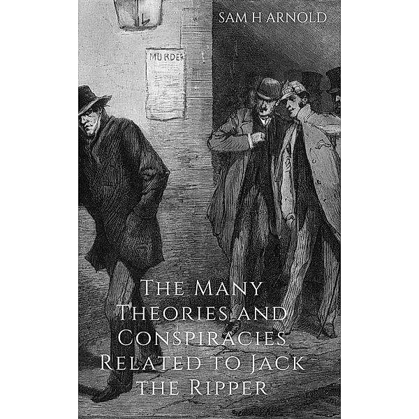 The Many Theories and Conspiracies Relating to Jack the Ripper, Sam H Arnold