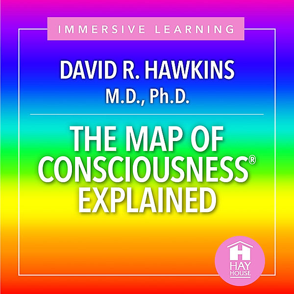 The Map Of Consciousness Explained, Sir David R. Hawkins M.D. Ph.D.