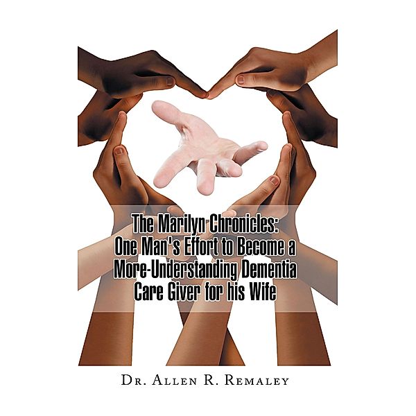 The Marilyn Chronicles: One Man's Effort to Become a More-Understanding Dementia Care Giver for His Wife, Allen R. Remaley