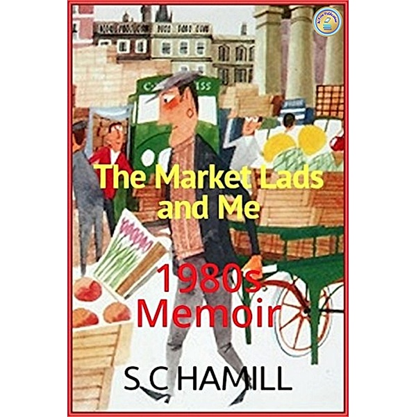 The Market Lads And Me. A 1980's Memoir. Contains Strong Language., S C Hamill