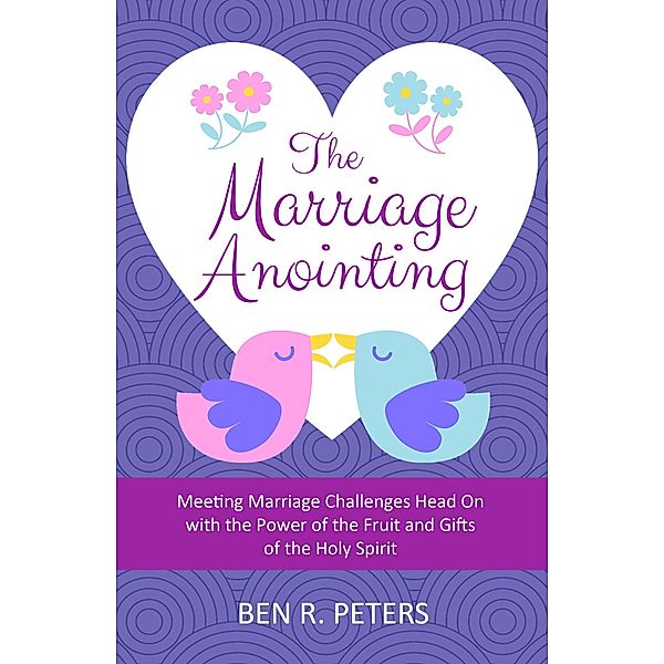 The Marriage Anointing: Meeting Marriage Challenges Head On with the Power of the Fruit and Gifts of the Holy Spirit, Ben R Peters