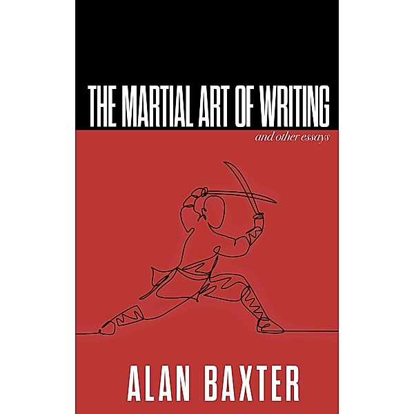 The Martial Art of Writing & Other Essays (Writer Chaps, #4) / Writer Chaps, Alan Baxter