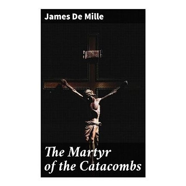 The Martyr of the Catacombs, James De Mille
