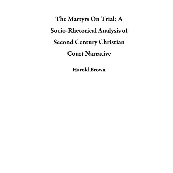 The Martyrs On Trial: A Socio-Rhetorical Analysis of Second Century Christian Court Narrative, Harold Brown
