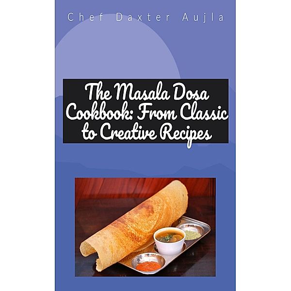 The Masala Dosa Cookbook: From Classic to Creative Recipes, Daxter Aujla