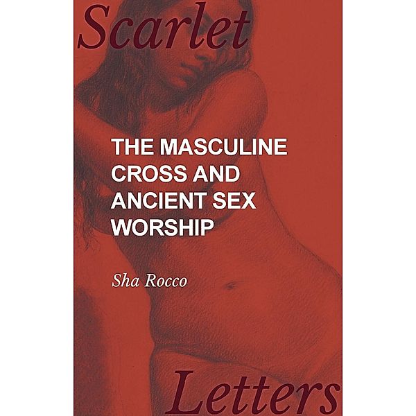 The Masculine Cross and Ancient Sex Worship, Sha Rocco