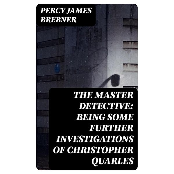 The Master Detective: Being Some Further Investigations of Christopher Quarles, Percy James Brebner