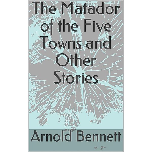 The Matador of the Five Towns and Other Stories, Arnold Bennett