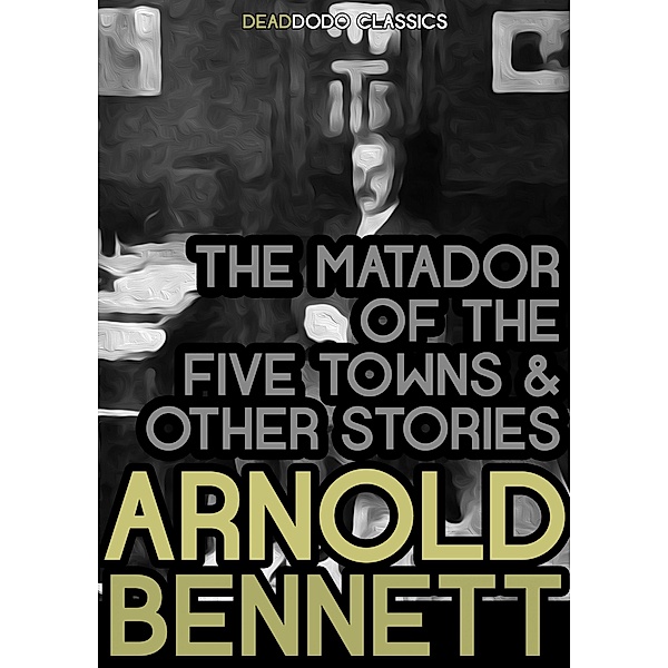The Matador of the Five Towns and Other Stories / Arnold Bennett Collection, Arnold Bennett