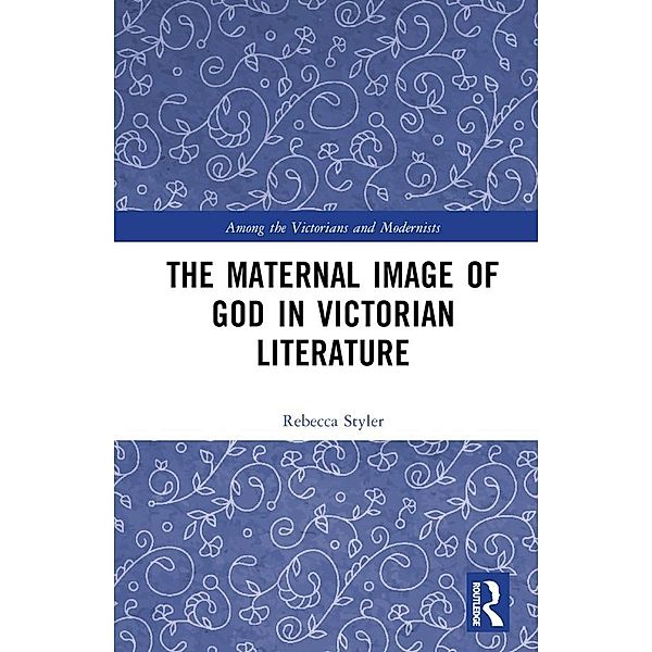 The Maternal Image of God in Victorian Literature, Rebecca Styler