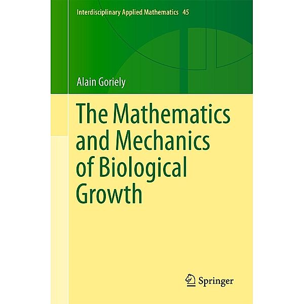 The Mathematics and Mechanics of Biological Growth / Interdisciplinary Applied Mathematics Bd.45, Alain Goriely