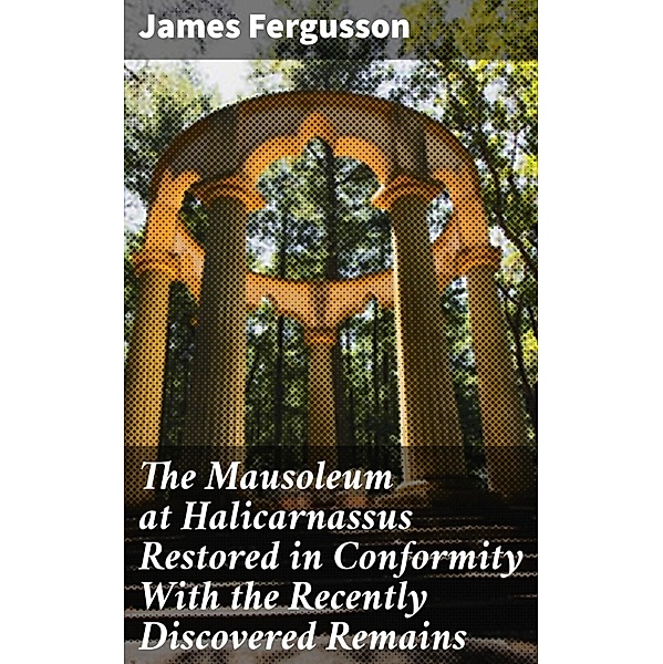 The Mausoleum at Halicarnassus Restored in Conformity With the Recently Discovered Remains, James Fergusson