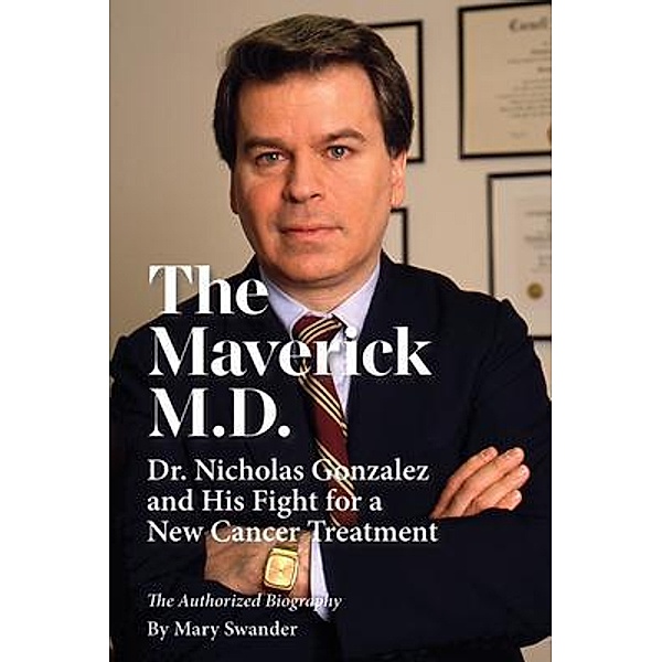 The Maverick M.D. - Dr. Nicholas Gonzalez and His Fight for a New Cancer Treatment, Mary Swander