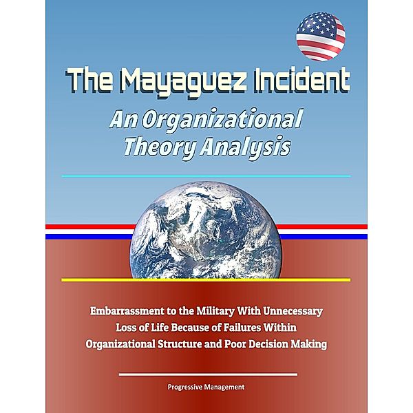 The Mayaguez Incident: An Organizational Theory Analysis - Embarrassment to the Military With Unnecessary Loss of Life Because of Failures Within Organizational Structure and Poor Decision Making