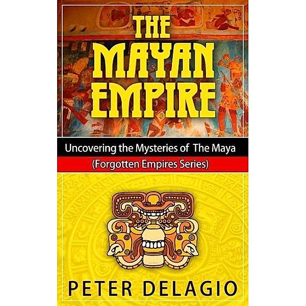 The Mayan Empire - Uncovering The Mysteries of The Maya (Forgotten Empires Series, #2), Peter Delagio