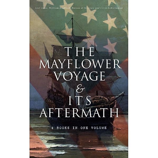 The Mayflower Voyage & Its Aftermath - 4 Books in One Volume, Azel Ames, William Bradford, Bureau of Military and Civic Achievement