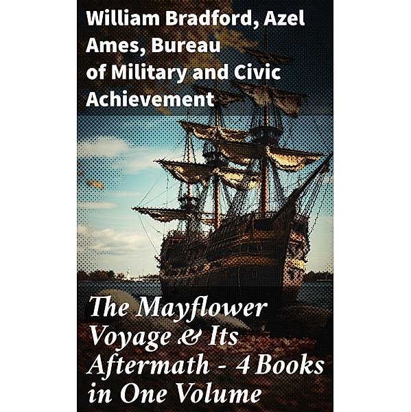 The Mayflower Voyage & Its Aftermath - 4 Books in One Volume, William Bradford, Azel Ames, Bureau of Military and Civic Achievement