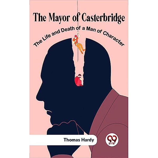 The Mayor Of Casterbridge The Life And Death Of A Man Of Character, Thomas Hardy