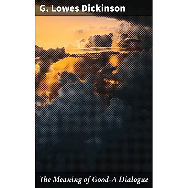 The Meaning of Good-A Dialogue, G. Lowes Dickinson