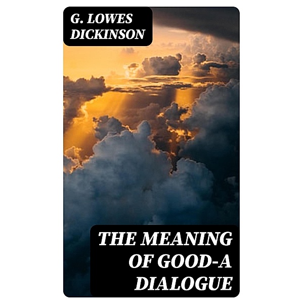 The Meaning of Good-A Dialogue, G. Lowes Dickinson