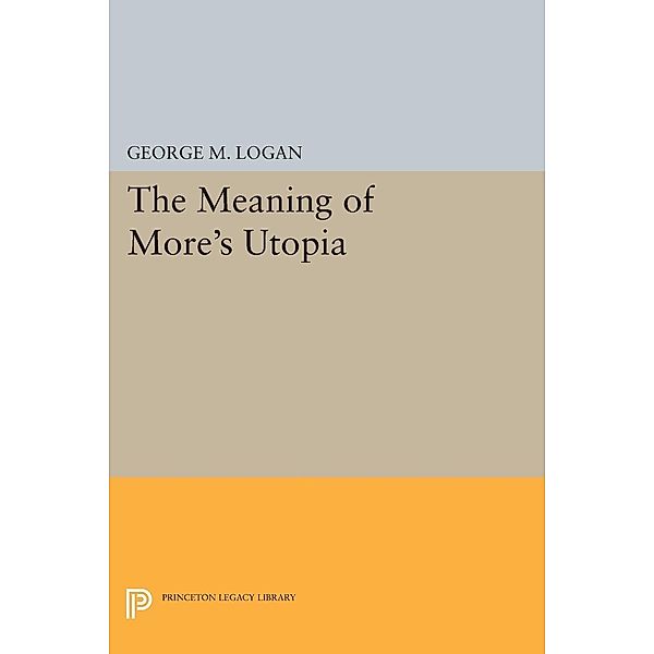 The Meaning of More's Utopia / Princeton Legacy Library Bd.736, George M. Logan