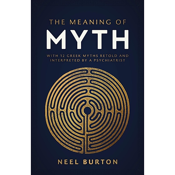 The Meaning of Myth: With 12 Greek Myths Retold and Interpreted by a Psychiatrist (Ancient Wisdom) / Ancient Wisdom, Neel Burton