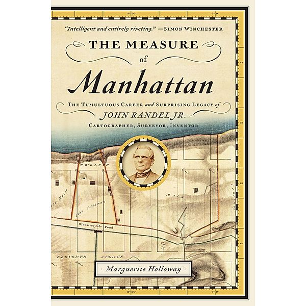 The Measure of Manhattan: The Tumultuous Career and Surprising Legacy of John Randel, Jr., Cartographer, Surveyor, Inventor, Marguerite Holloway