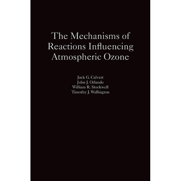 The Mechanisms of Reactions Influencing Atmospheric Ozone, Jack G. Calvert, John J. Orlando, William R. Stockwell, Timothy J. Wallington