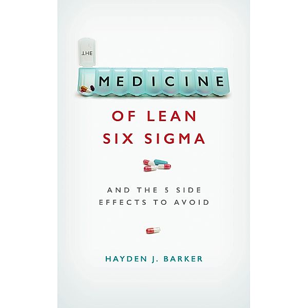 The Medicine of Lean Six Sigma: And the 5 Side Effects to Avoid, Hayden Barker