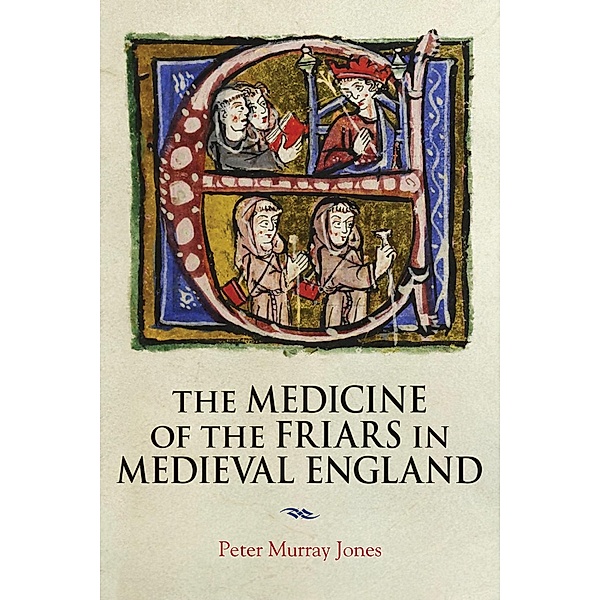 The Medicine of the Friars in Medieval England / Health and Healing in the Middle Ages Bd.5, Peter Murray Jones
