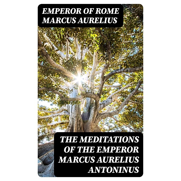 The Meditations of the Emperor Marcus Aurelius Antoninus, Emperor of Rome Marcus Aurelius