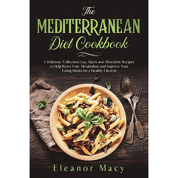 The Mediterranean Diet Cookbook: A Delicious Collection Easy, Quick and Affordable Recipes to Help Reset Your Metabolism and Improve Your Eating Habits for a Healthy Lifestyle, Eleanor Macy
