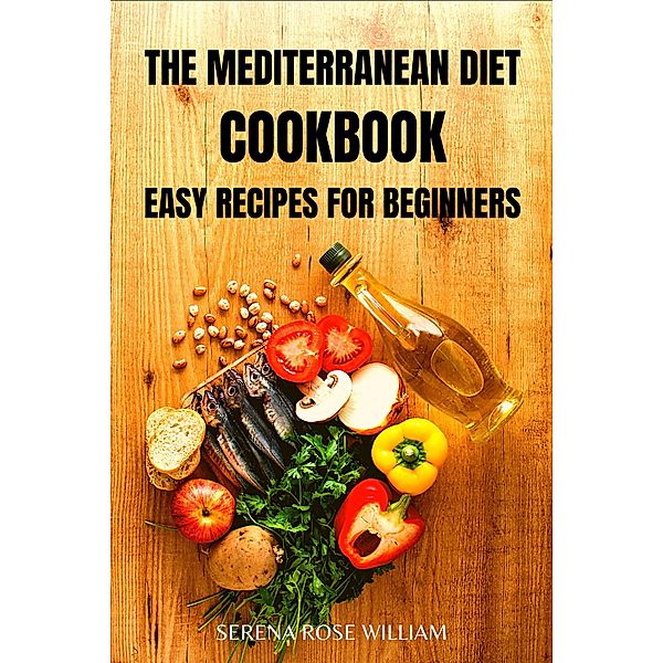 The Mediterranean Diet Cookbook: Easy Recipes for Beginners, Serena Rose William