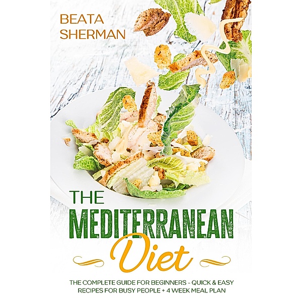 The Mediterranean Diet: The Complete Guide for Beginners - Quick & Easy Recipes for Busy People + 4 Week Meal Plan, Beata Sherman