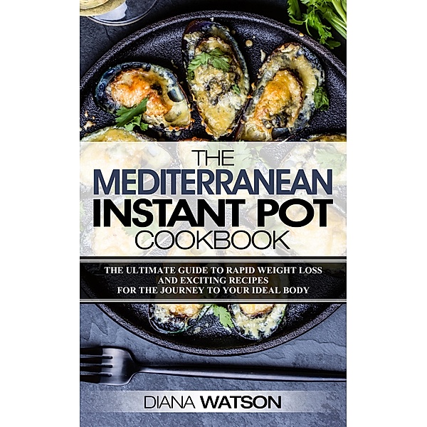 The Mediterranean Instant Pot Cookbook: The Ultimate Guide To Rapid Weight Loss With Exciting Recipes For The Journey To Your Ideal Body, Diana Watson