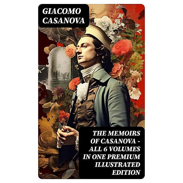 THE MEMOIRS OF CASANOVA - All 6 Volumes in One Premium Illustrated Edition, Giacomo Casanova