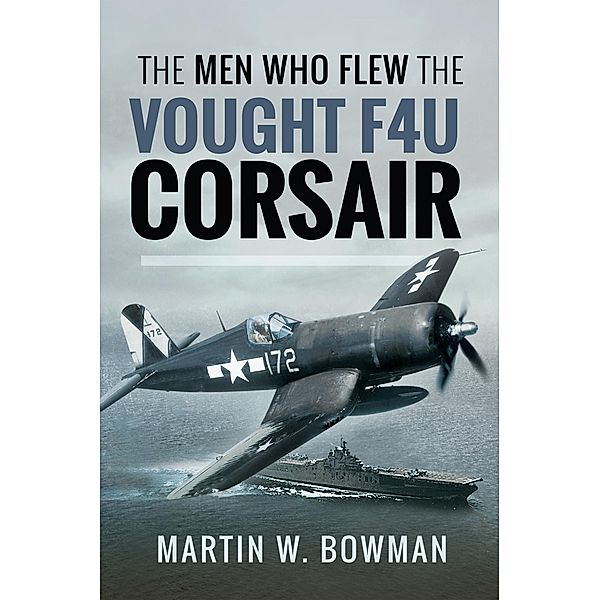 The Men Who Flew the Vought F4U Corsair, Martin W. Bowmen