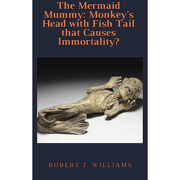 The Mermaid Mummy: Monkey's Head with Fish Tail that Causes Immortality?, Robert J. Williams