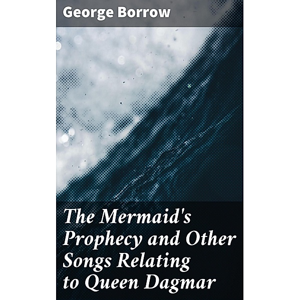 The Mermaid's Prophecy and Other Songs Relating to Queen Dagmar, George Borrow