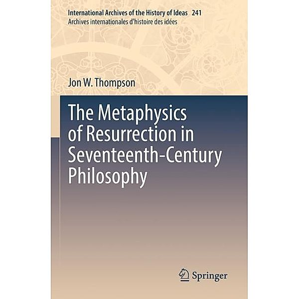 The Metaphysics of Resurrection in Seventeenth-Century Philosophy, Jon W. Thompson