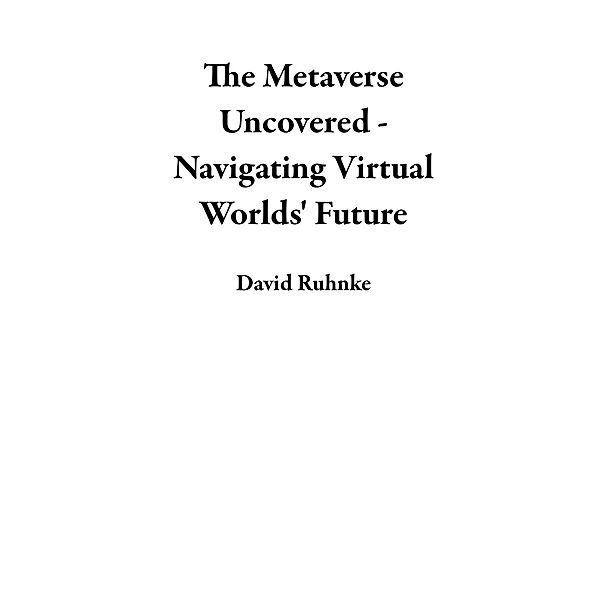 The Metaverse Uncovered - Navigating Virtual Worlds' Future, David Ruhnke